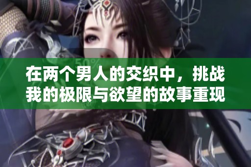 在两个男人的交织中，挑战我的极限与欲望的故事重现
