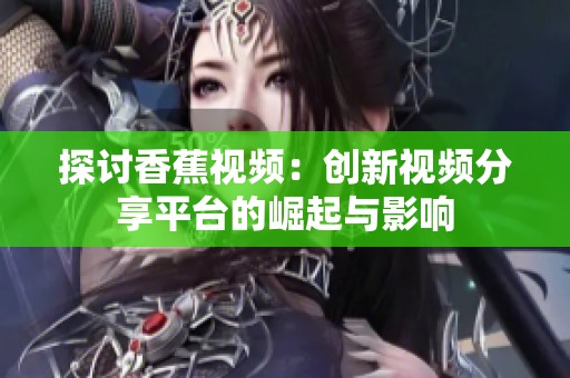 探讨香蕉视频：创新视频分享平台的崛起与影响