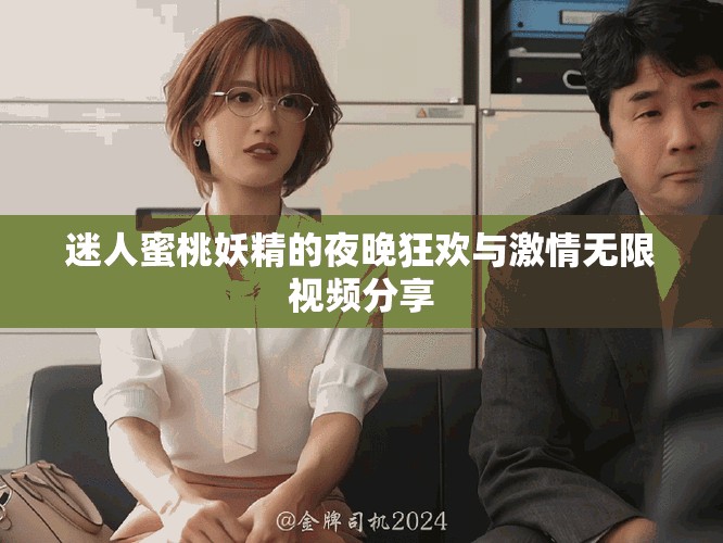 迷人蜜桃妖精的夜晚狂欢与激情无限视频分享