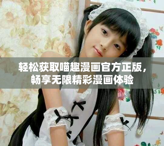 轻松获取喵趣漫画官方正版，畅享无限精彩漫画体验