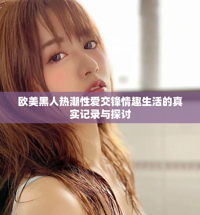 欧美黑人热潮性爱交锋情趣生活的真实记录与探讨