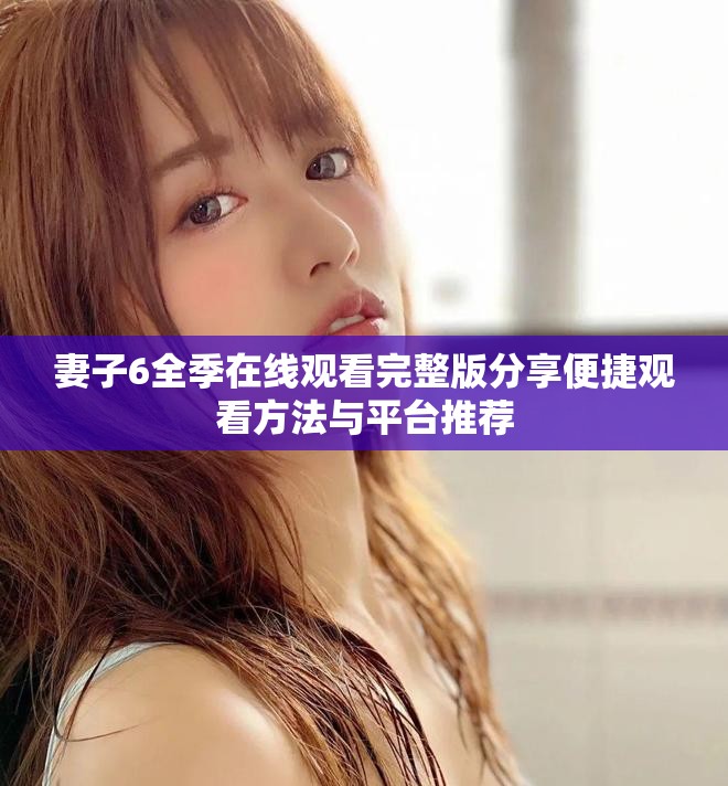 妻子6全季在线观看完整版分享便捷观看方法与平台推荐