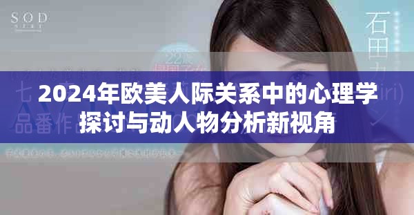 2024年欧美人际关系中的心理学探讨与动人物分析新视角