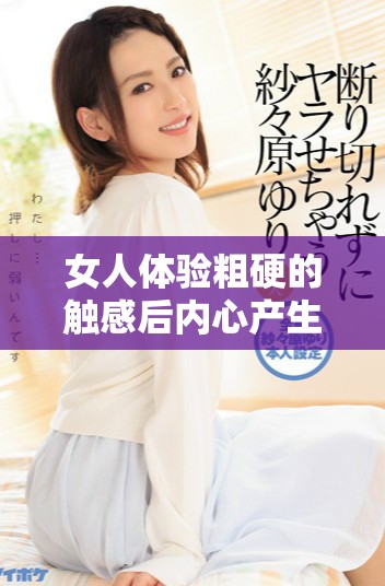 女人体验粗硬的触感后内心产生的微妙变化解析