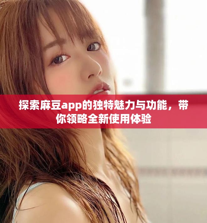 探索麻豆app的独特魅力与功能，带你领略全新使用体验