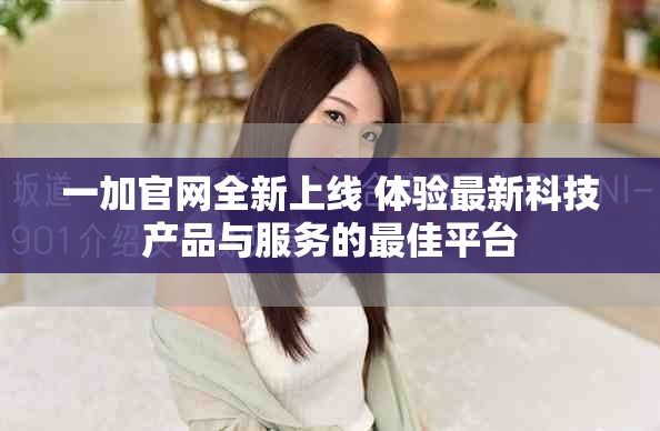 一加官网全新上线 体验最新科技产品与服务的最佳平台
