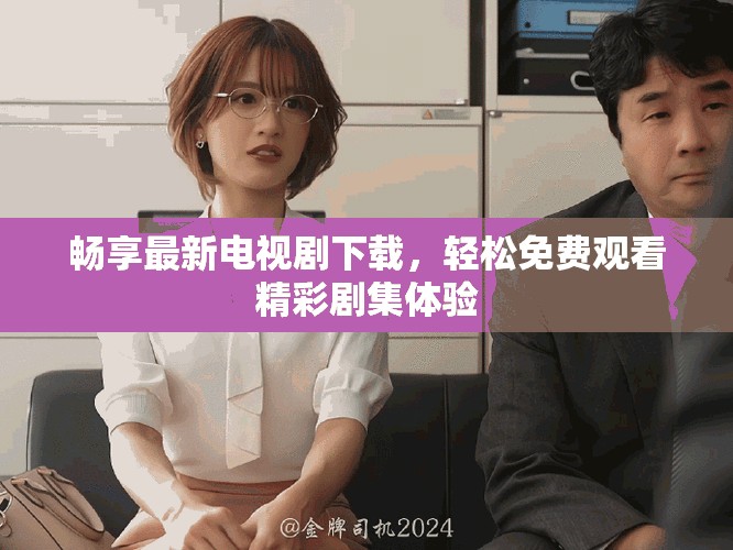 畅享最新电视剧下载，轻松免费观看精彩剧集体验