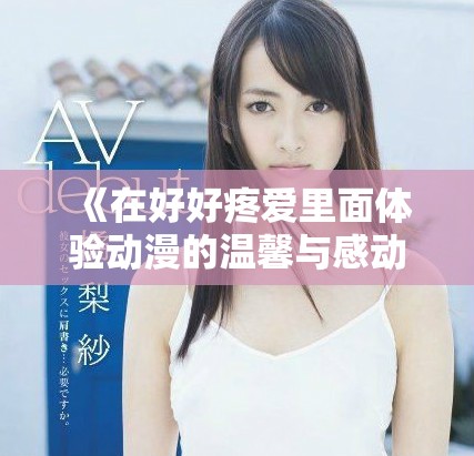《在好好疼爱里面体验动漫的温馨与感动高清在线观看》