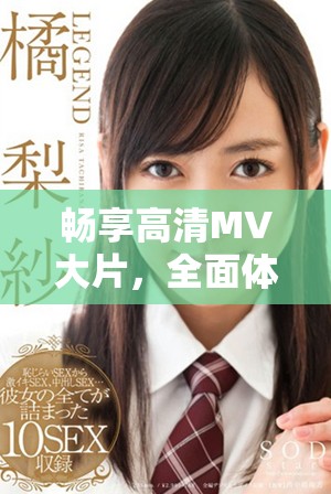 畅享高清MV大片，全面体验音乐视听盛宴尽在此处