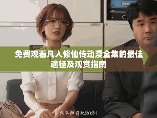 免费观看凡人修仙传动漫全集的最佳途径及观赏指南