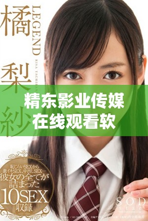 精东影业传媒在线观看软件的独特优势与使用体验全面解析