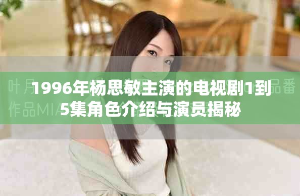 1996年杨思敏主演的电视剧1到5集角色介绍与演员揭秘