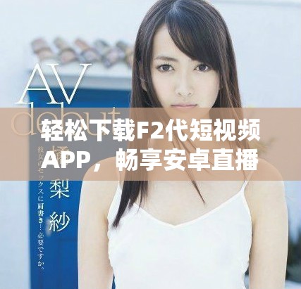 轻松下载F2代短视频APP，畅享安卓直播乐趣