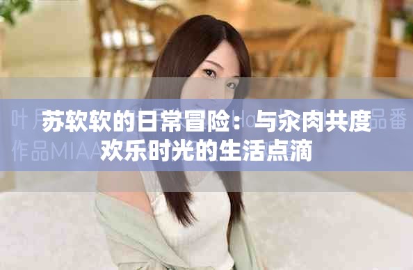 苏软软的日常冒险：与汆肉共度欢乐时光的生活点滴