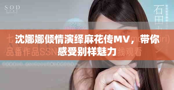 沈娜娜倾情演绎麻花传MV，带你感受别样魅力