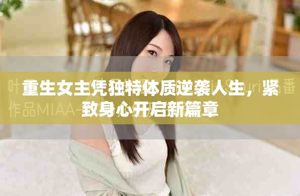 重生女主凭独特体质逆袭人生，紧致身心开启新篇章