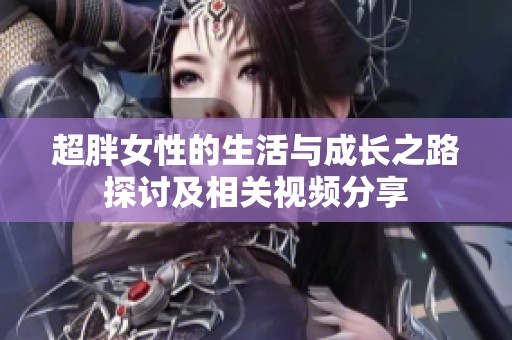 超胖女性的生活与成长之路探讨及相关视频分享