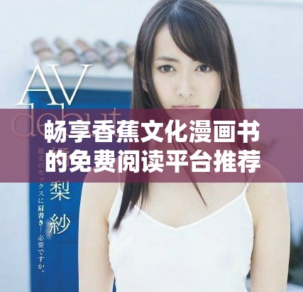畅享香蕉文化漫画书的免费阅读平台推荐分析