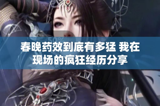 春晚药效到底有多猛 我在现场的疯狂经历分享