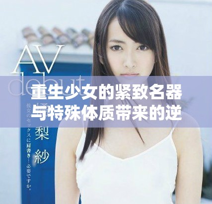 重生少女的紧致名器与特殊体质带来的逆袭人生