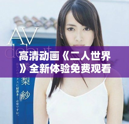 高清动画《二人世界》全新体验免费观看不容错过