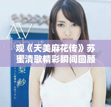 观《天美麻花传》苏蜜清歌精彩瞬间回顾与分析