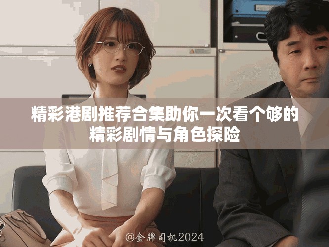 精彩港剧推荐合集助你一次看个够的精彩剧情与角色探险