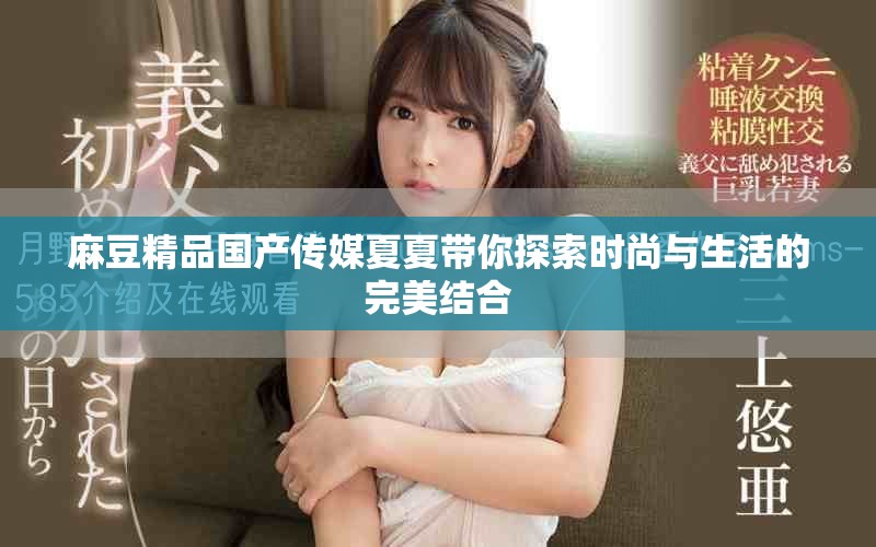 麻豆精品国产传媒夏夏带你探索时尚与生活的完美结合