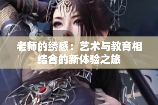 老师的绣感：艺术与教育相结合的新体验之旅