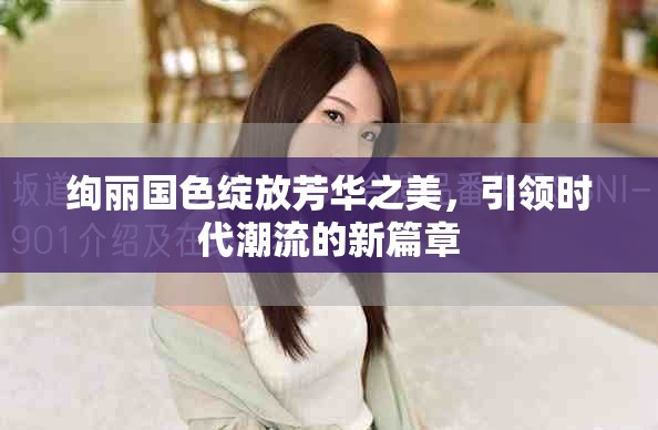 绚丽国色绽放芳华之美，引领时代潮流的新篇章