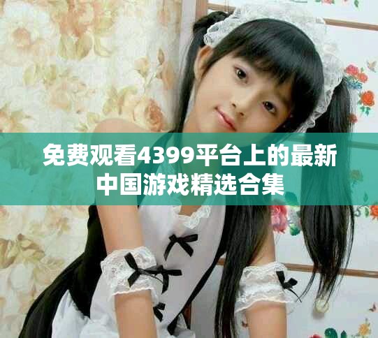 免费观看4399平台上的最新中国游戏精选合集