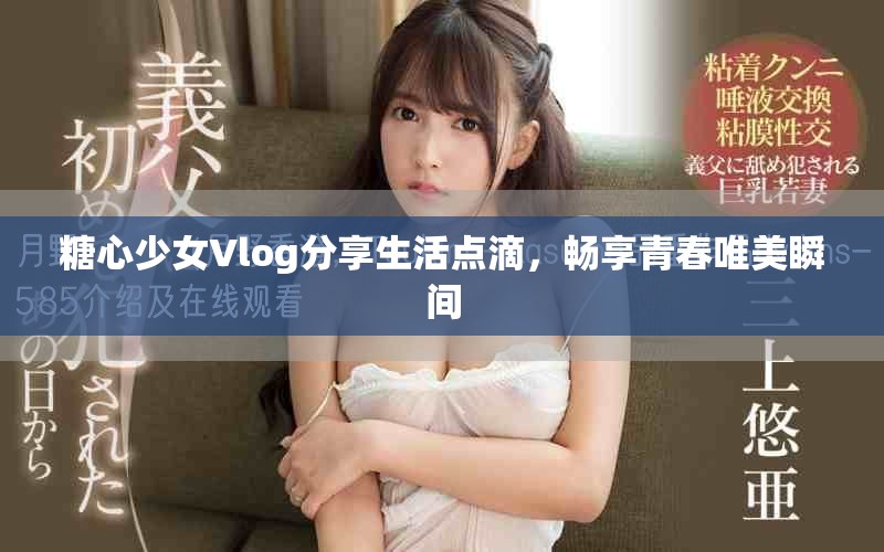 糖心少女Vlog分享生活点滴，畅享青春唯美瞬间