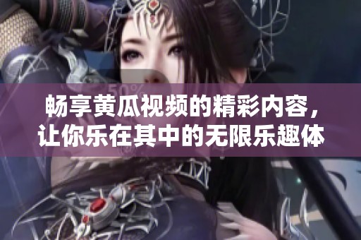 畅享黄瓜视频的精彩内容，让你乐在其中的无限乐趣体验