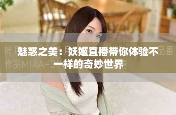 魅惑之美：妖姬直播带你体验不一样的奇妙世界