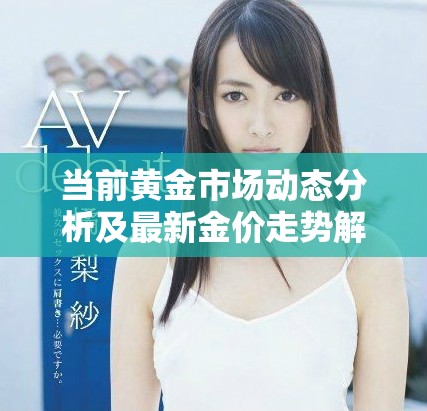 当前黄金市场动态分析及最新金价走势解读