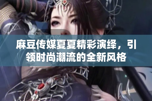 麻豆传媒夏夏精彩演绎，引领时尚潮流的全新风格