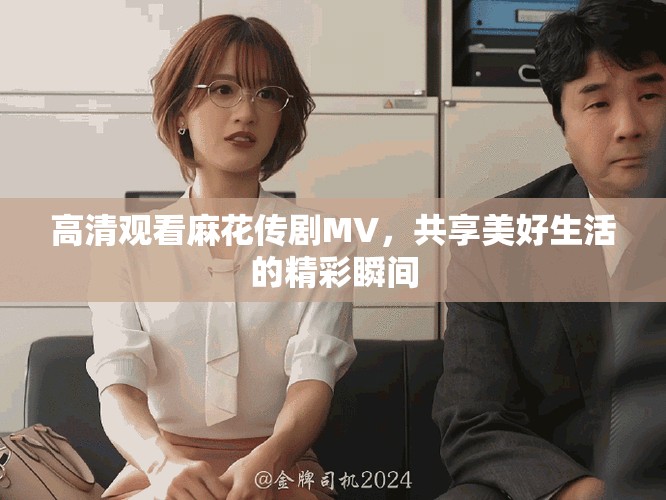 高清观看麻花传剧MV，共享美好生活的精彩瞬间