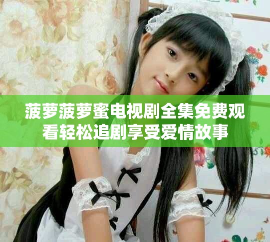 菠萝菠萝蜜电视剧全集免费观看轻松追剧享受爱情故事