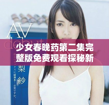 少女春晚药第二集完整版免费观看探秘新剧情和角色发展