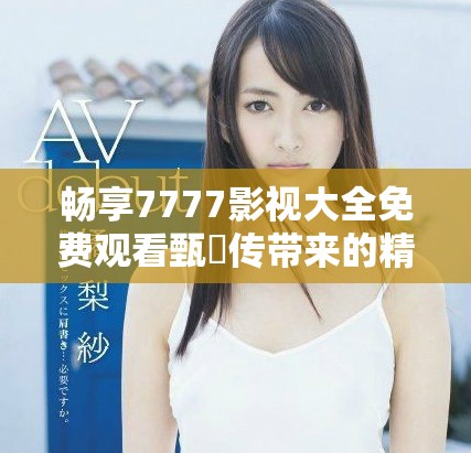 畅享7777影视大全免费观看甄嬛传带来的精彩追剧体验