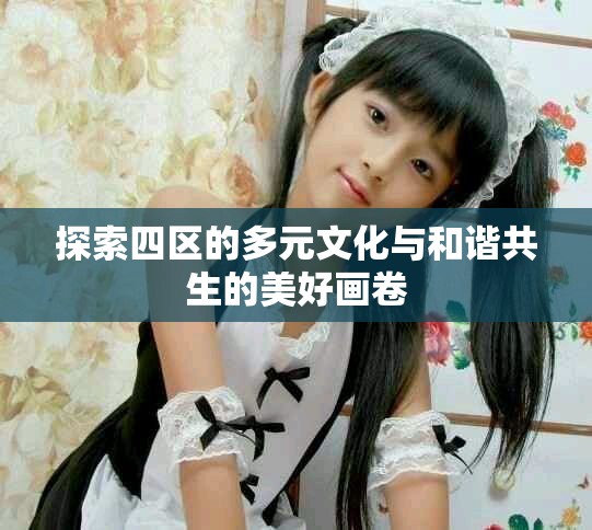 探索四区的多元文化与和谐共生的美好画卷