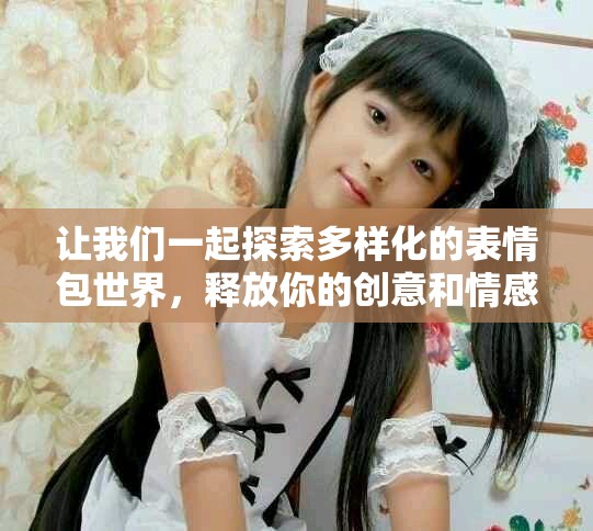 让我们一起探索多样化的表情包世界，释放你的创意和情感