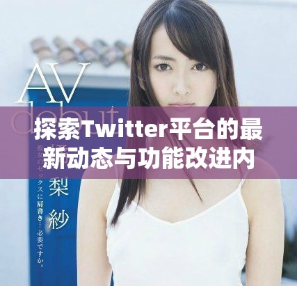 探索Twitter平台的最新动态与功能改进内容