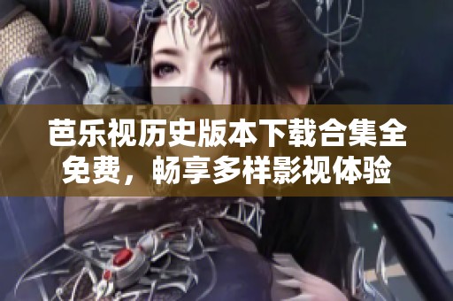 芭乐视历史版本下载合集全免费，畅享多样影视体验