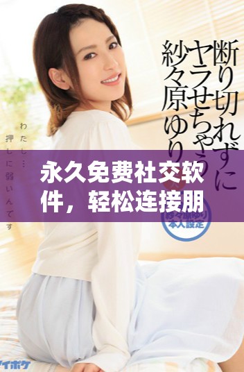 永久免费社交软件，轻松连接朋友无费用负担