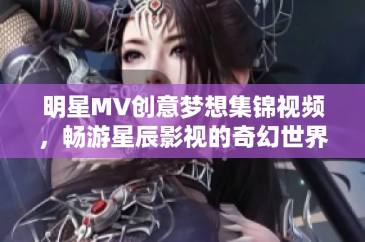 明星MV创意梦想集锦视频，畅游星辰影视的奇幻世界