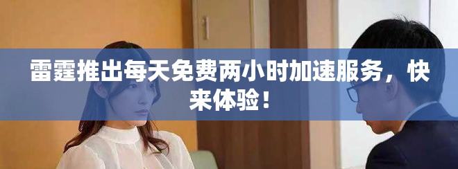 雷霆推出每天免费两小时加速服务，快来体验！