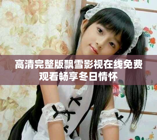 高清完整版飘雪影视在线免费观看畅享冬日情怀