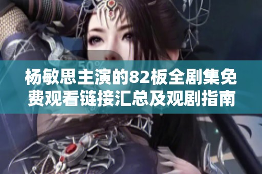 杨敏思主演的82板全剧集免费观看链接汇总及观剧指南