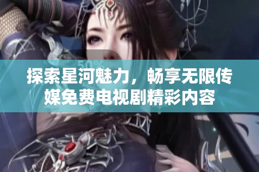 探索星河魅力，畅享无限传媒免费电视剧精彩内容